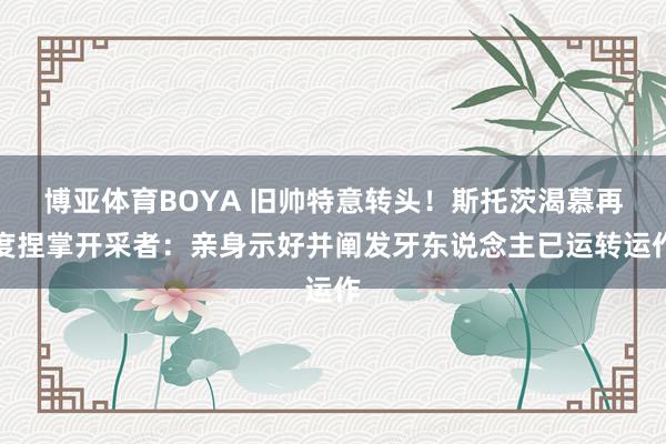 博亚体育BOYA 旧帅特意转头！斯托茨渴慕再度捏掌开采者：亲身示好并阐发牙东说念主已运转运作