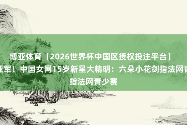 博亚体育【2026世界杯中国区授权投注平台】 勇夺亚军！中国女网15岁新星大精明：六朵小花剑指法网青少赛