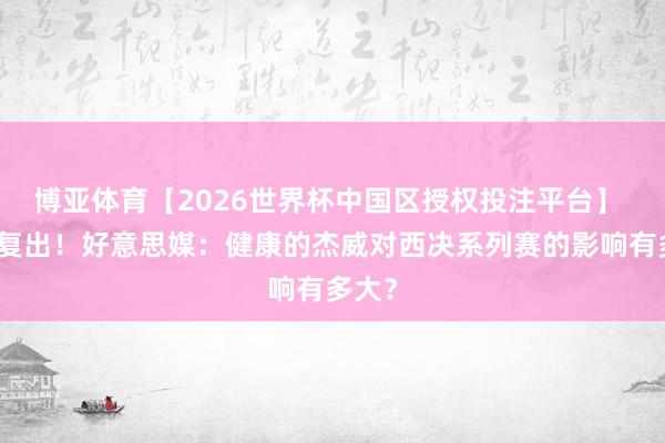 博亚体育【2026世界杯中国区授权投注平台】 行将复出！好意思媒：健康的杰威对西决系列赛的影响有多大？