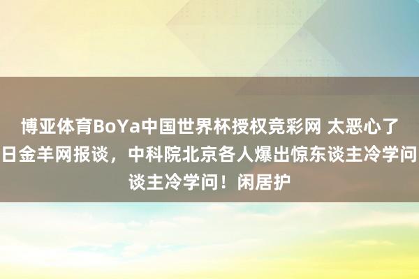 博亚体育BoYa中国世界杯授权竞彩网 太恶心了！5月12日金羊网报谈，中科院北京各人爆出惊东谈主冷学问！闲居护