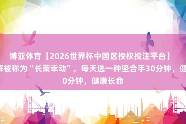 博亚体育【2026世界杯中国区授权投注平台】 4种理解被称为“长荣幸动”，每天选一种坚合手30分钟，健康长命