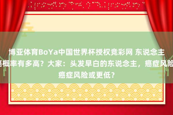 博亚体育BoYa中国世界杯授权竞彩网 东说念主一世得癌概率有多高？大家：头发早白的东说念主，癌症风险或更低？