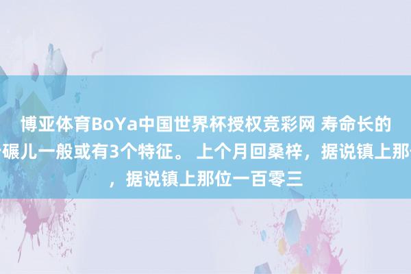 博亚体育BoYa中国世界杯授权竞彩网 寿命长的东说念主步碾儿一般或有3个特征。 上个月回桑梓，据说镇上那位一百零三