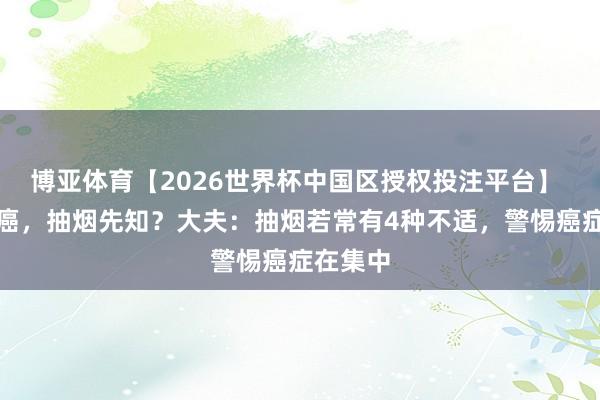 博亚体育【2026世界杯中国区授权投注平台】 体内有癌，抽烟先知？大夫：抽烟若常有4种不适，警惕癌症在集中