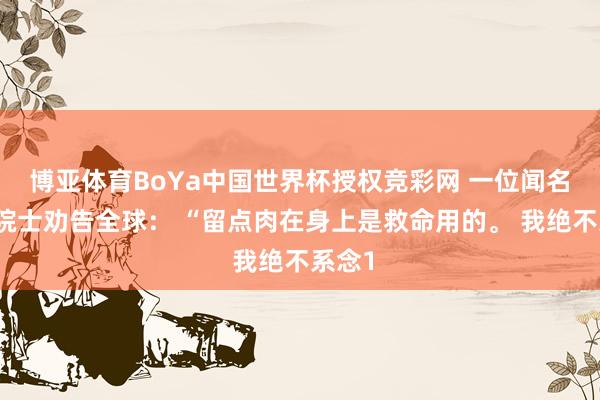博亚体育BoYa中国世界杯授权竞彩网 一位闻名医学院士劝告全球： “留点肉在身上是救命用的。 我绝不系念1