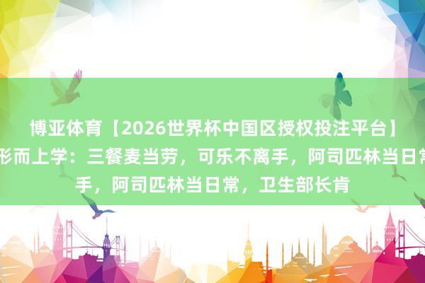 博亚体育【2026世界杯中国区授权投注平台】 特朗普的饮食形而上学：三餐麦当劳，可乐不离手，阿司匹林当日常，卫生部长肯
