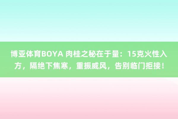 博亚体育BOYA 肉桂之秘在于量：15克火性入方，隔绝下焦寒，重振威风，告别临门拒接！