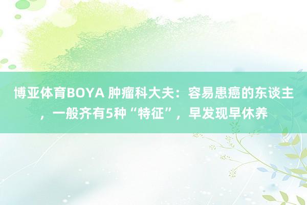 博亚体育BOYA 肿瘤科大夫：容易患癌的东谈主，一般齐有5种“特征”，早发现早休养