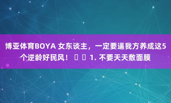 博亚体育BOYA 女东谈主，一定要逼我方养成这5个逆龄好民风！ ​​1. 不要天天敷面膜