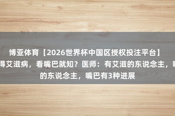 博亚体育【2026世界杯中国区授权投注平台】 东说念主有莫得艾滋病，看嘴巴就知？医师：有艾滋的东说念主，嘴巴有3种进展