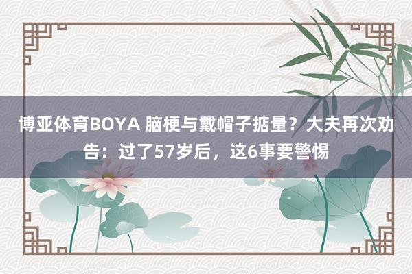 博亚体育BOYA 脑梗与戴帽子掂量？大夫再次劝告：过了57岁后，这6事要警惕