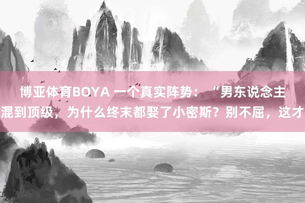 博亚体育BOYA 一个真实阵势： “男东说念主混到顶级，为什么终末都娶了小密斯？别不屈，这才