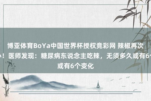 博亚体育BoYa中国世界杯授权竞彩网 辣椒再次被热心！医师发现：糖尿病东说念主吃辣，无须多久或有6个变化