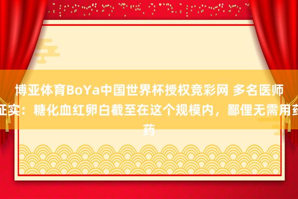 博亚体育BoYa中国世界杯授权竞彩网 多名医师证实：糖化血红卵白截至在这个规模内，鄙俚无需用药