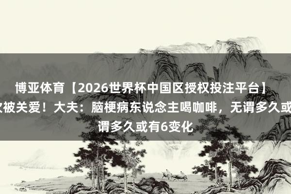 博亚体育【2026世界杯中国区授权投注平台】 咖啡再次被关爱！大夫：脑梗病东说念主喝咖啡，无谓多久或有6变化