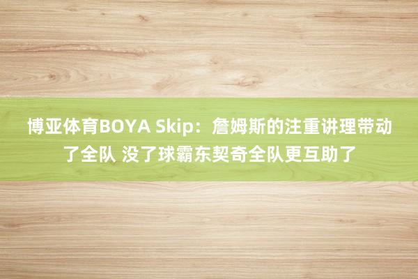 博亚体育BOYA Skip：詹姆斯的注重讲理带动了全队 没了球霸东契奇全队更互助了