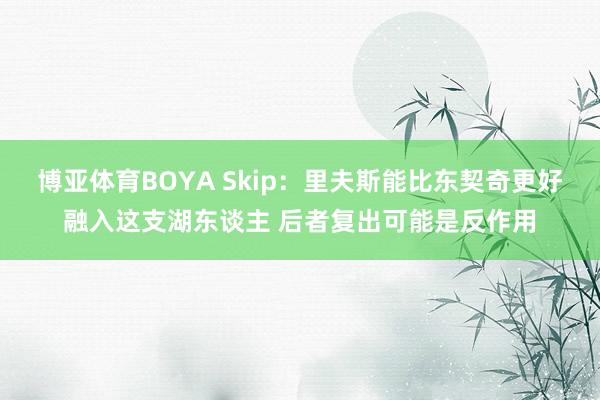 博亚体育BOYA Skip：里夫斯能比东契奇更好融入这支湖东谈主 后者复出可能是反作用