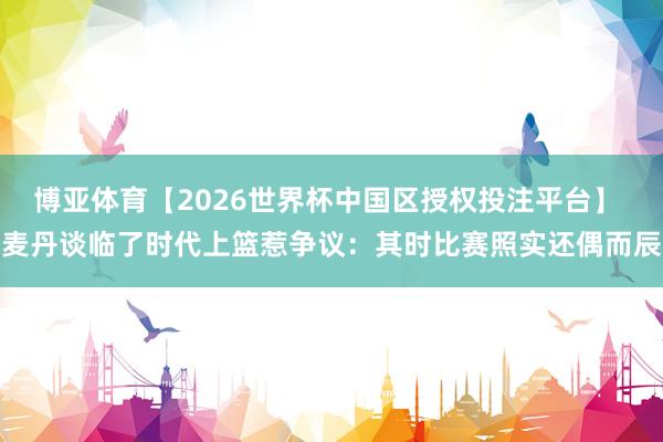 博亚体育【2026世界杯中国区授权投注平台】 麦丹谈临了时代上篮惹争议：其时比赛照实还偶而辰