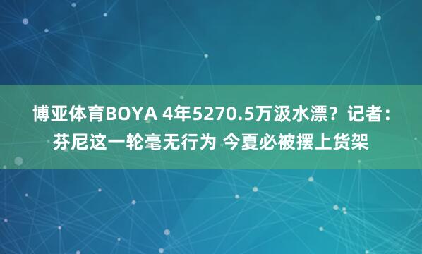博亚体育BOYA 4年5270.5万汲水漂？记者：芬尼这一轮毫无行为 今夏必被摆上货架