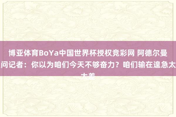 博亚体育BoYa中国世界杯授权竞彩网 阿德尔曼反问记者：你以为咱们今天不够奋力？咱们输在遑急太差