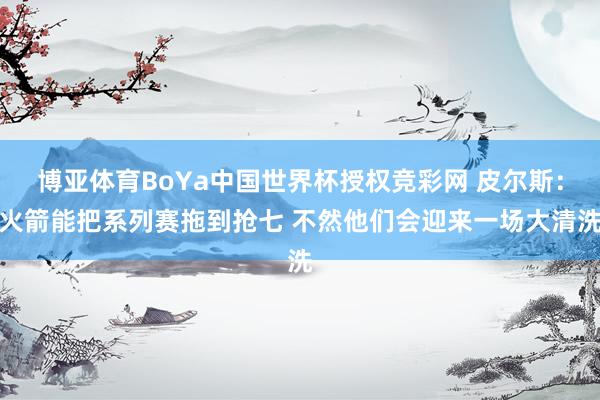博亚体育BoYa中国世界杯授权竞彩网 皮尔斯：火箭能把系列赛拖到抢七 不然他们会迎来一场大清洗