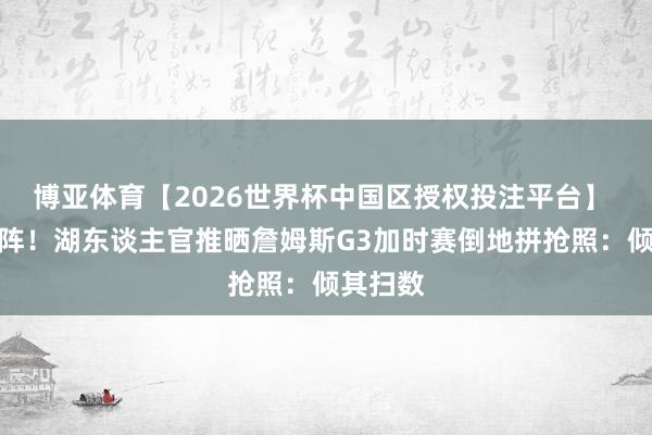 博亚体育【2026世界杯中国区授权投注平台】 冲锋陷阵！湖东谈主官推晒詹姆斯G3加时赛倒地拼抢照：倾其扫数
