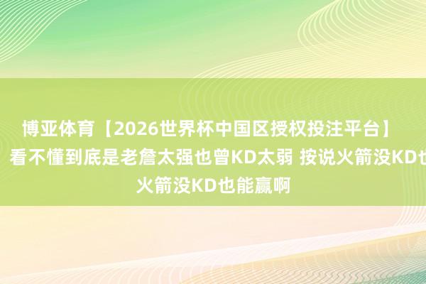 博亚体育【2026世界杯中国区授权投注平台】 皮尔斯：看不懂到底是老詹太强也曾KD太弱 按说火箭没KD也能赢啊