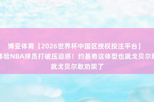 博亚体育【2026世界杯中国区授权投注平台】 近距离体验NBA球员打破压迫感！约基奇这体型也就戈贝尔敢劝架了