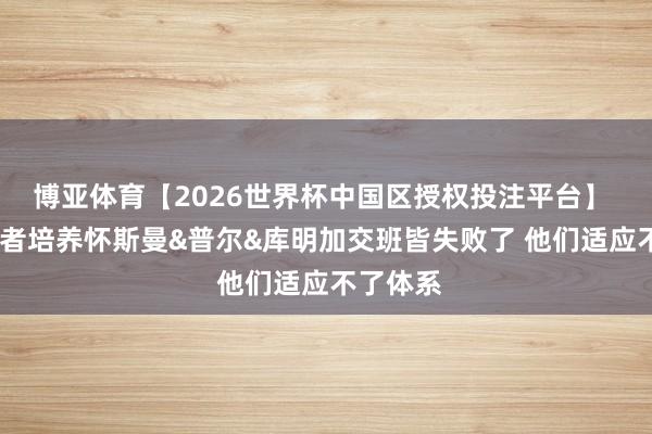 博亚体育【2026世界杯中国区授权投注平台】 KG：强者培养怀斯曼&普尔&库明加交班皆失败了 他们适应不了体系