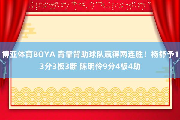 博亚体育BOYA 背靠背助球队赢得两连胜！杨舒予13分3板3断 陈明伶9分4板4助