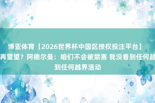 博亚体育【2026世界杯中国区授权投注平台】 要不你再望望？阿德尔曼：咱们不会被禁赛 我没看到任何越界活动