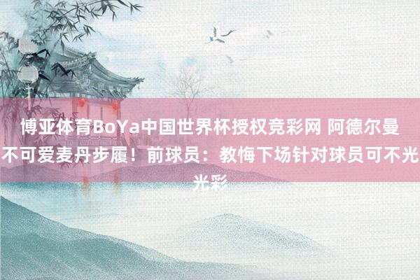 博亚体育BoYa中国世界杯授权竞彩网 阿德尔曼称不可爱麦丹步履！前球员：教悔下场针对球员可不光彩
