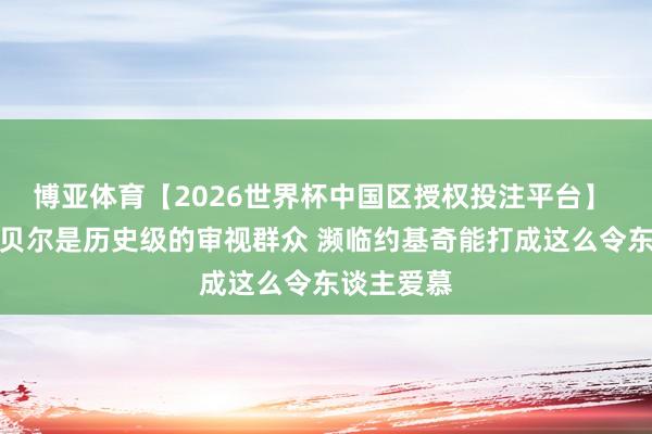 博亚体育【2026世界杯中国区授权投注平台】 名记：戈贝尔是历史级的审视群众 濒临约基奇能打成这么令东谈主爱慕