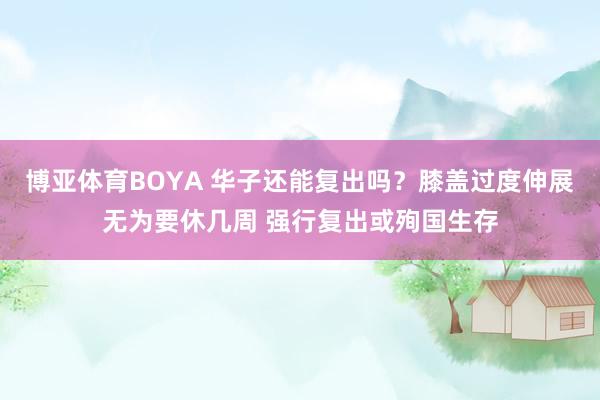 博亚体育BOYA 华子还能复出吗？膝盖过度伸展无为要休几周 强行复出或殉国生存