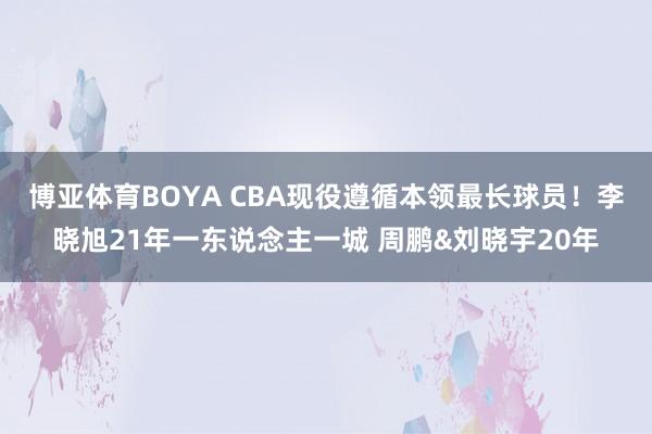 博亚体育BOYA CBA现役遵循本领最长球员！李晓旭21年一东说念主一城 周鹏&刘晓宇20年