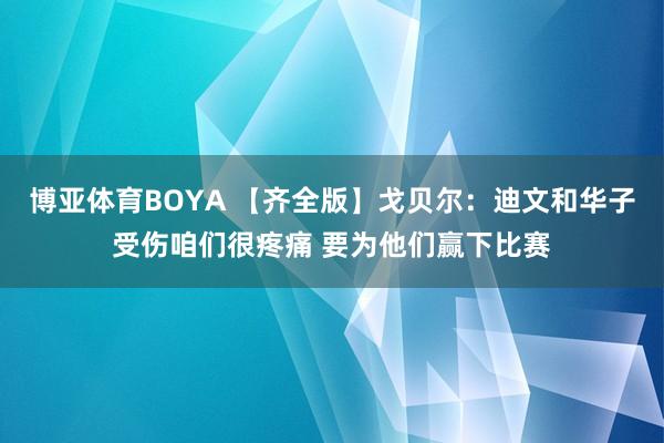 博亚体育BOYA 【齐全版】戈贝尔：迪文和华子受伤咱们很疼痛 要为他们赢下比赛