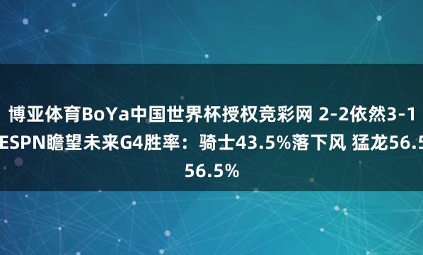 博亚体育BoYa中国世界杯授权竞彩网 2-2依然3-1？ESPN瞻望未来G4胜率：骑士43.5%落下风 猛龙56.5%
