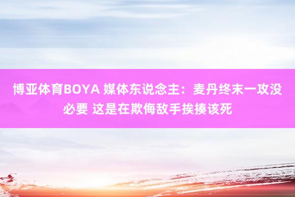 博亚体育BOYA 媒体东说念主：麦丹终末一攻没必要 这是在欺侮敌手挨揍该死