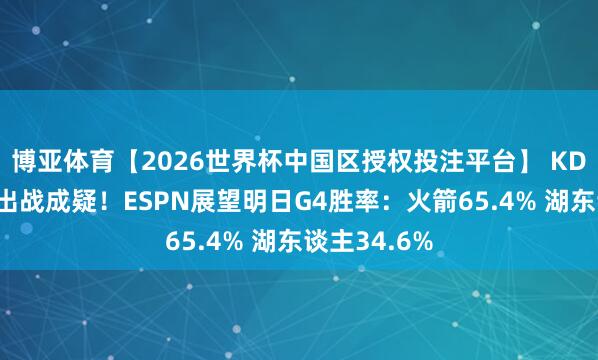 博亚体育【2026世界杯中国区授权投注平台】 KD&里夫斯均出战成疑！ESPN展望明日G4胜率：火箭65.4% 湖东谈主34.6%