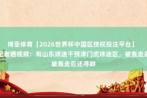 博亚体育【2026世界杯中国区授权投注平台】 离谱！记者晒视频：有山东球迷干预津门虎球迷区，被轰走后还寻衅