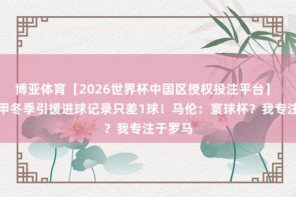 博亚体育【2026世界杯中国区授权投注平台】 距离意甲冬季引援进球记录只差1球！马伦：寰球杯？我专注于罗马