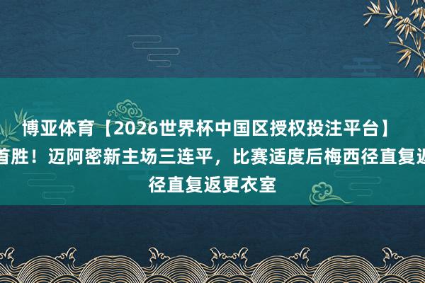 博亚体育【2026世界杯中国区授权投注平台】 仍无缘首胜！迈阿密新主场三连平，<a href=