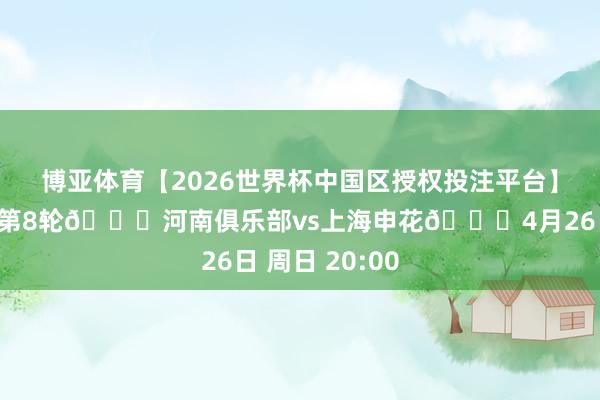 博亚体育【2026世界杯中国区授权投注平台】 🏆中超第8轮🆚河南俱乐部vs上海申花📅4月26日 周日 20:00