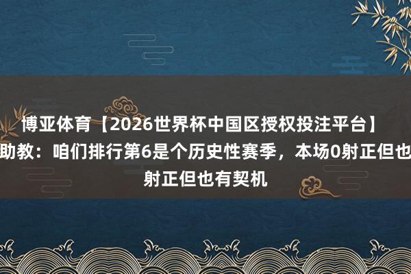博亚体育【2026世界杯中国区授权投注平台】 赫塔费助教：咱们排行第6是个历史性赛季，本场0射正但也有契机