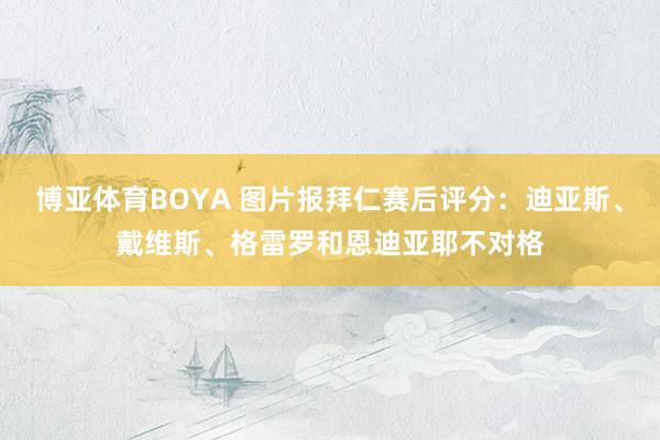 博亚体育BOYA 图片报拜仁赛后评分：迪亚斯、戴维斯、格雷罗和恩迪亚耶不对格