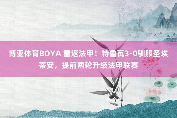 博亚体育BOYA 重返法甲！特鲁瓦3-0驯服圣埃蒂安，提前两轮升级法甲联赛