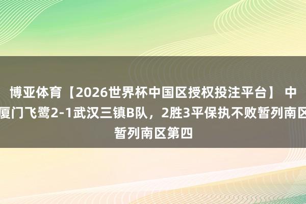 博亚体育【2026世界杯中国区授权投注平台】 中乙：厦门飞鹭2-1武汉三镇B队，2胜3平保执不败暂列南区第四