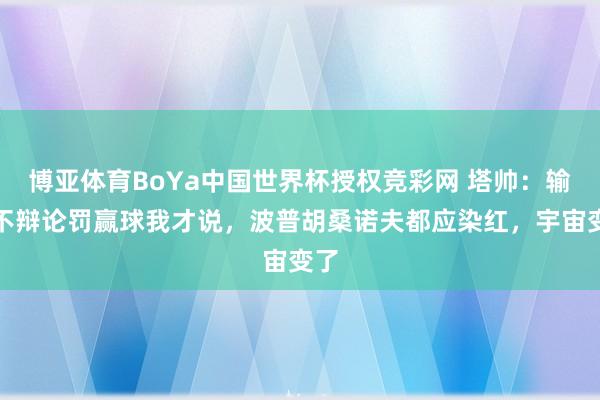 博亚体育BoYa中国世界杯授权竞彩网 塔帅：输球不辩论罚赢球我才说，波普胡桑诺夫都应染红，宇宙变了