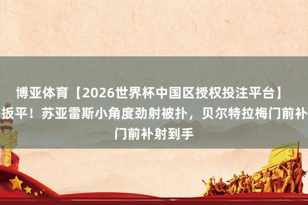 博亚体育【2026世界杯中国区授权投注平台】 迈阿密扳平！苏亚雷斯小角度劲射被扑，贝尔特拉梅门前补射到手