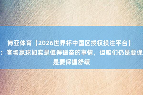 博亚体育【2026世界杯中国区授权投注平台】 于根伟：客场赢球如实是值得振奋的事情，但咱们仍是要保握舒缓